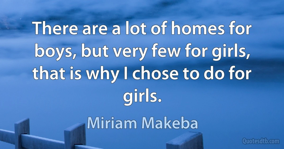 There are a lot of homes for boys, but very few for girls, that is why I chose to do for girls. (Miriam Makeba)