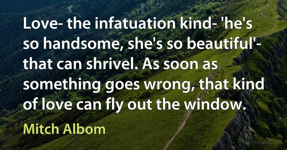 Love- the infatuation kind- 'he's so handsome, she's so beautiful'- that can shrivel. As soon as something goes wrong, that kind of love can fly out the window. (Mitch Albom)