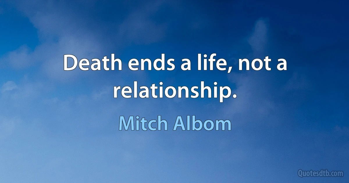 Death ends a life, not a relationship. (Mitch Albom)