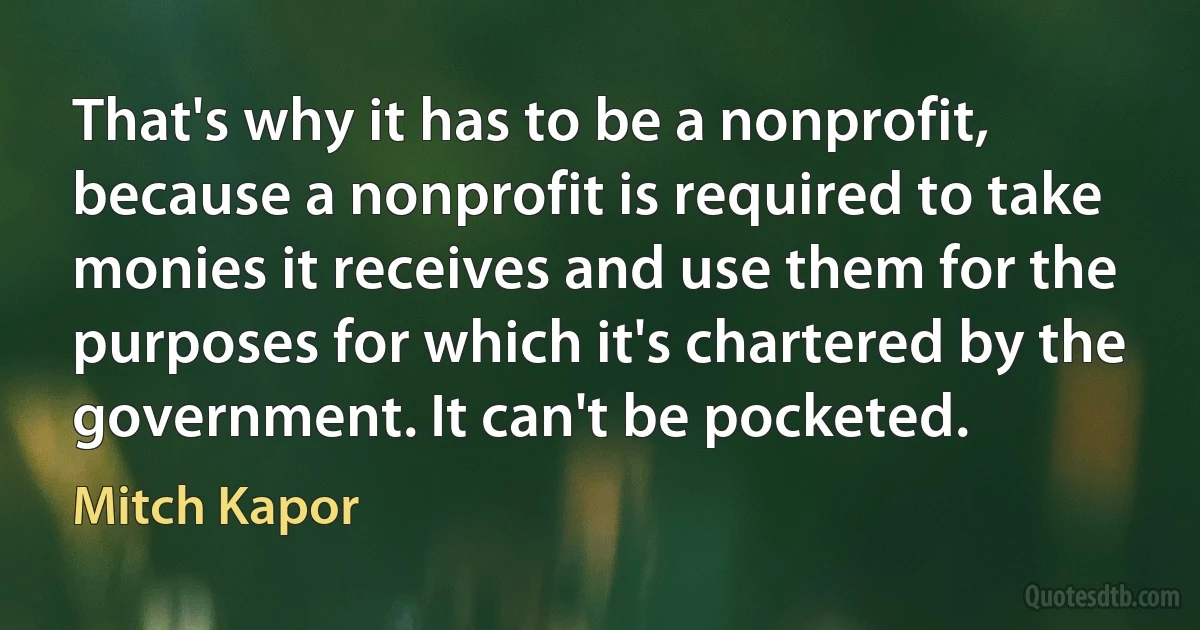 That's why it has to be a nonprofit, because a nonprofit is required to take monies it receives and use them for the purposes for which it's chartered by the government. It can't be pocketed. (Mitch Kapor)