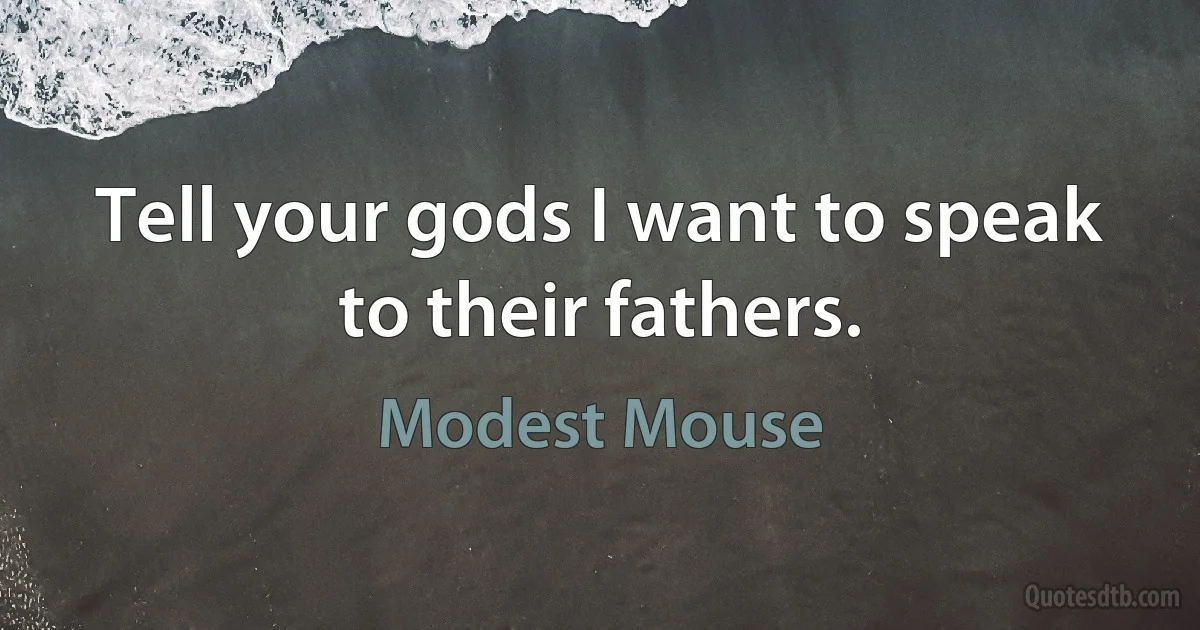 Tell your gods I want to speak to their fathers. (Modest Mouse)