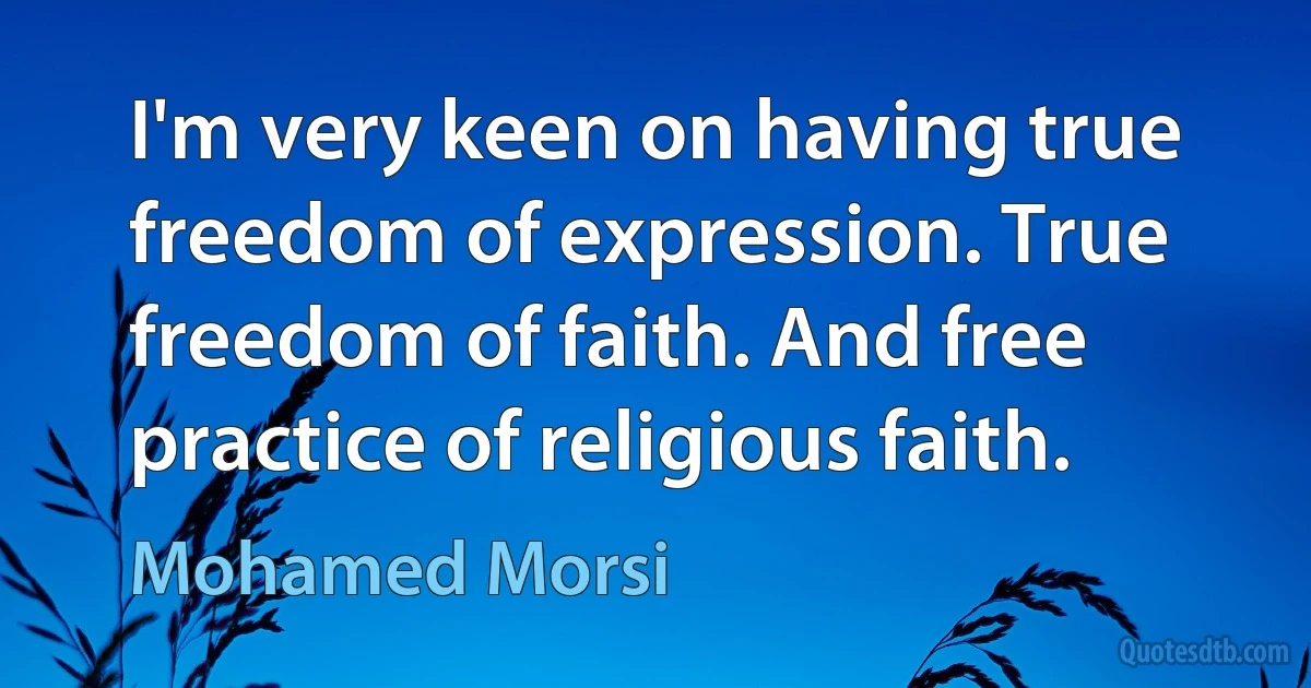 I'm very keen on having true freedom of expression. True freedom of faith. And free practice of religious faith. (Mohamed Morsi)