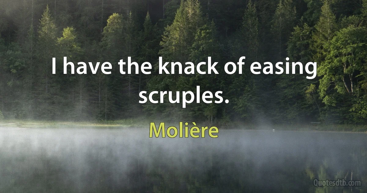 I have the knack of easing scruples. (Molière)