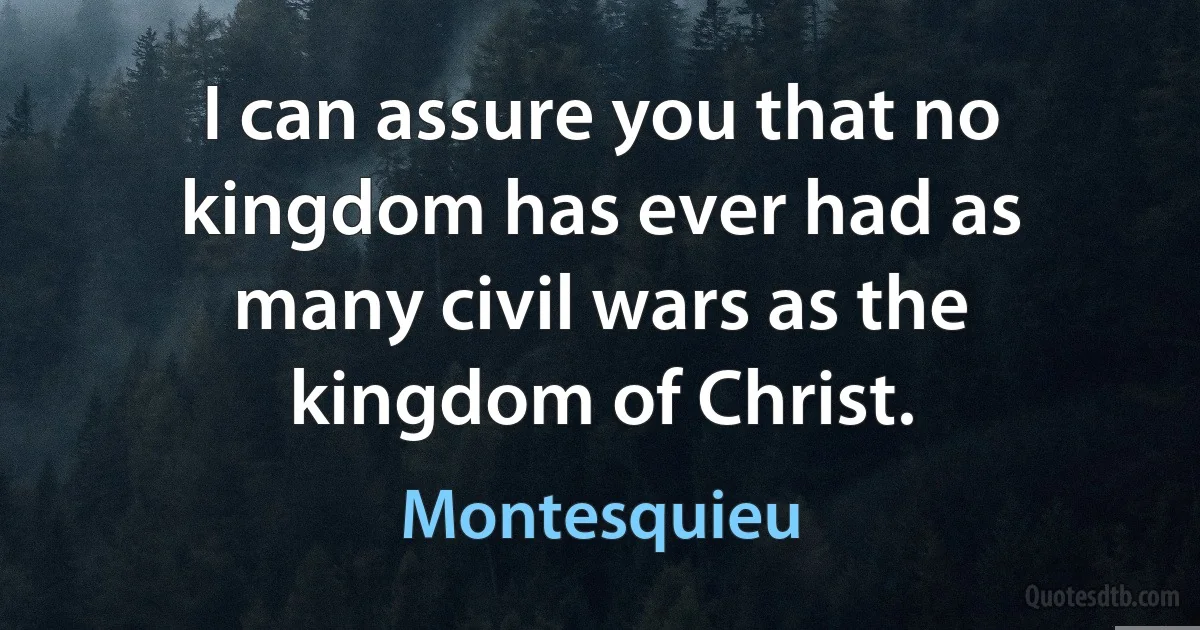 I can assure you that no kingdom has ever had as many civil wars as the kingdom of Christ. (Montesquieu)