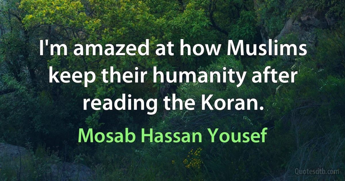 I'm amazed at how Muslims keep their humanity after reading the Koran. (Mosab Hassan Yousef)