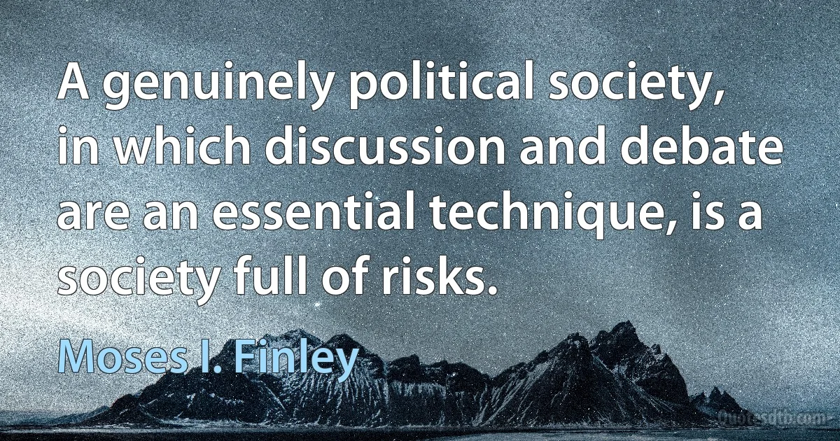 A genuinely political society, in which discussion and debate are an essential technique, is a society full of risks. (Moses I. Finley)