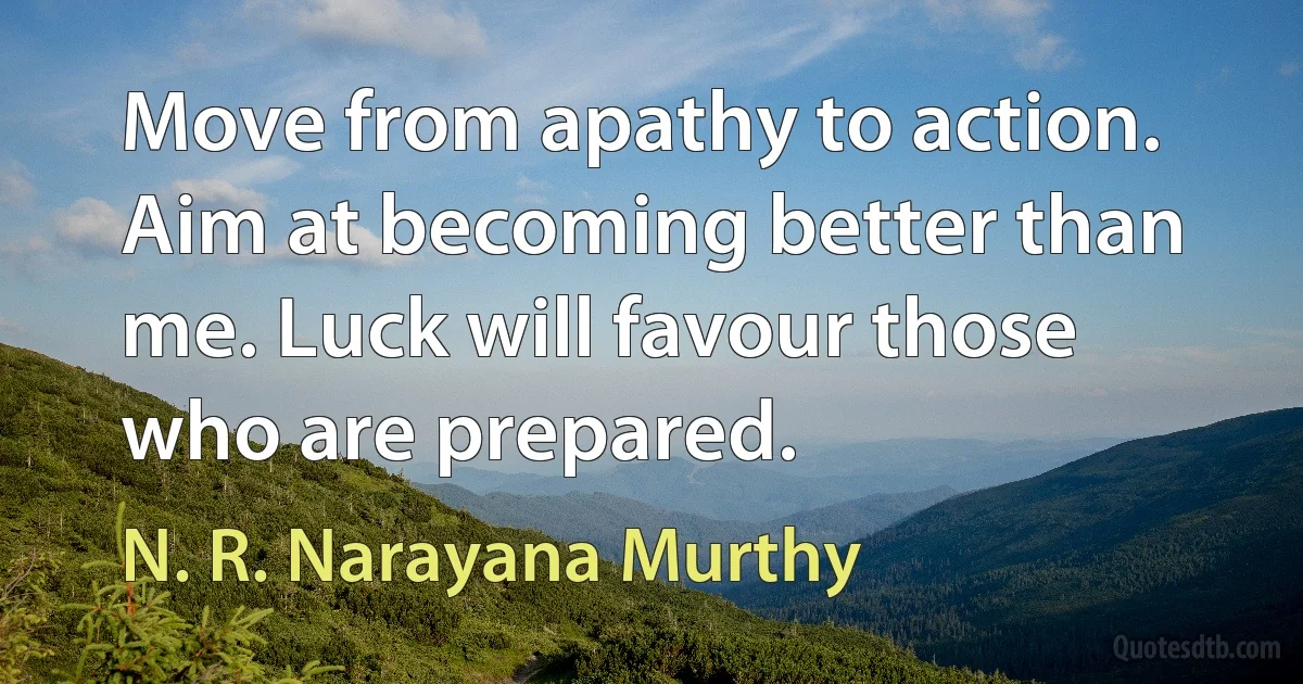 Move from apathy to action. Aim at becoming better than me. Luck will favour those who are prepared. (N. R. Narayana Murthy)