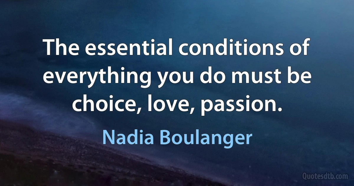 The essential conditions of everything you do must be choice, love, passion. (Nadia Boulanger)