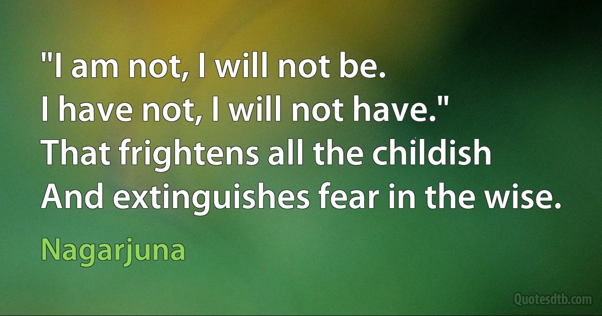 "I am not, I will not be.
I have not, I will not have."
That frightens all the childish
And extinguishes fear in the wise. (Nagarjuna)