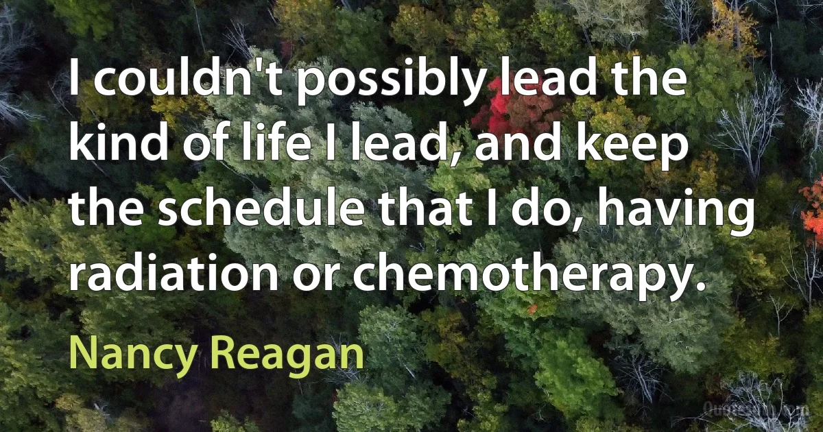 I couldn't possibly lead the kind of life I lead, and keep the schedule that I do, having radiation or chemotherapy. (Nancy Reagan)