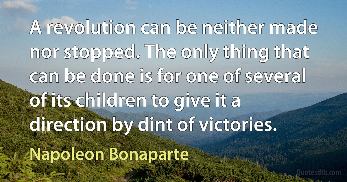 A revolution can be neither made nor stopped. The only thing that can be done is for one of several of its children to give it a direction by dint of victories. (Napoleon Bonaparte)