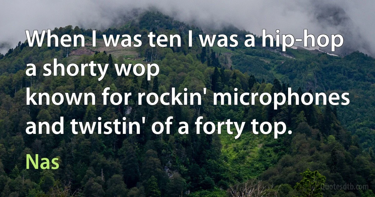 When I was ten I was a hip-hop a shorty wop
known for rockin' microphones and twistin' of a forty top. (Nas)