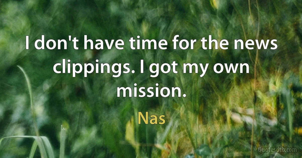 I don't have time for the news clippings. I got my own mission. (Nas)