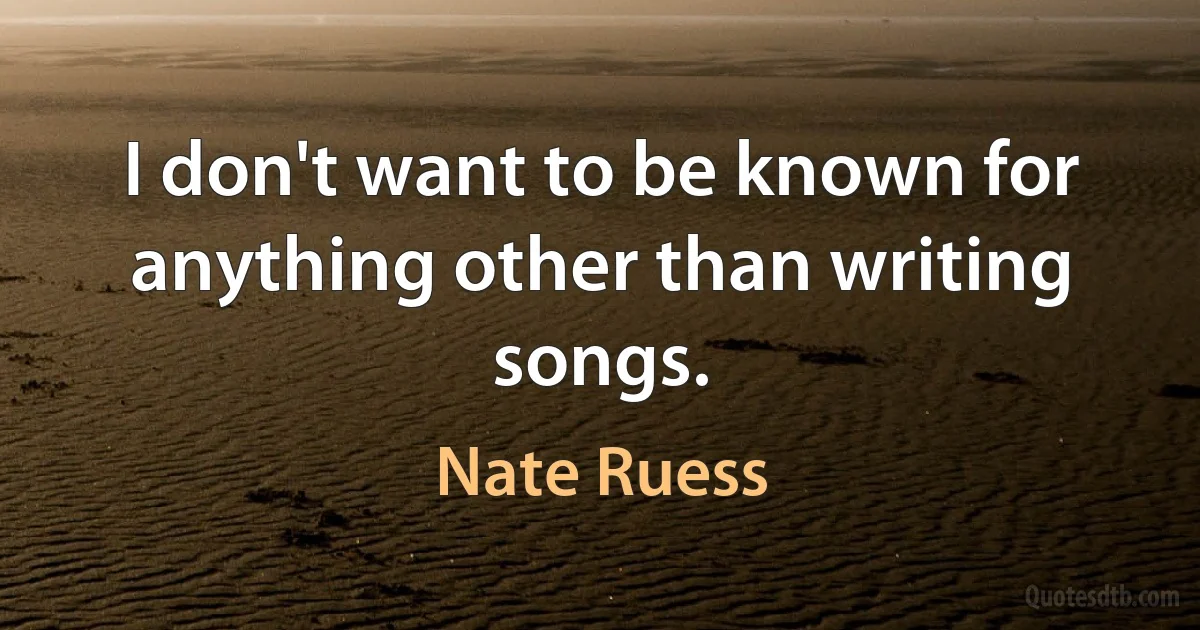 I don't want to be known for anything other than writing songs. (Nate Ruess)