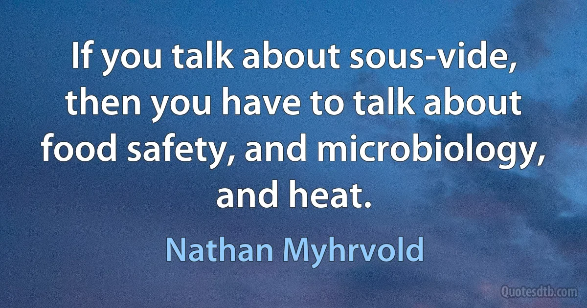 If you talk about sous-vide, then you have to talk about food safety, and microbiology, and heat. (Nathan Myhrvold)