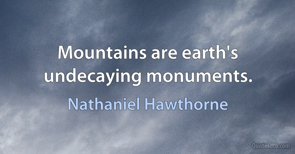 Mountains are earth's undecaying monuments. (Nathaniel Hawthorne)