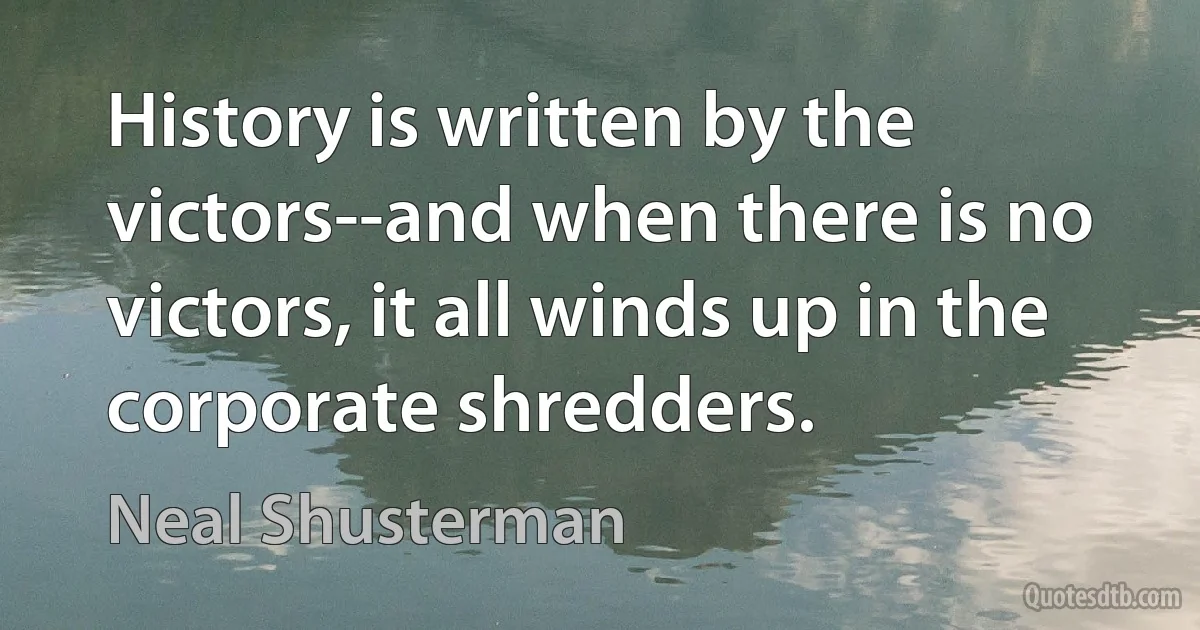 History is written by the victors--and when there is no victors, it all winds up in the corporate shredders. (Neal Shusterman)