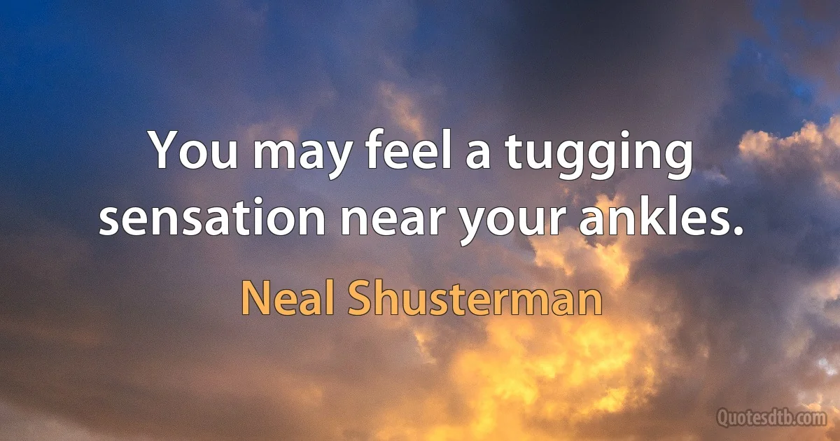 You may feel a tugging sensation near your ankles. (Neal Shusterman)