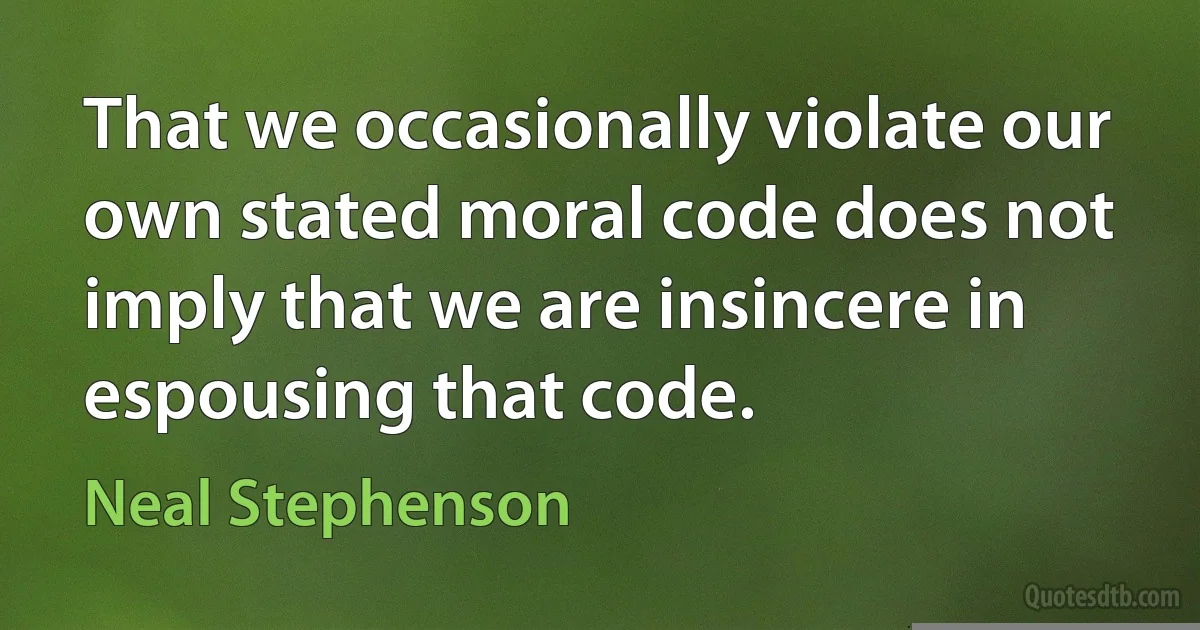 That we occasionally violate our own stated moral code does not imply that we are insincere in espousing that code. (Neal Stephenson)