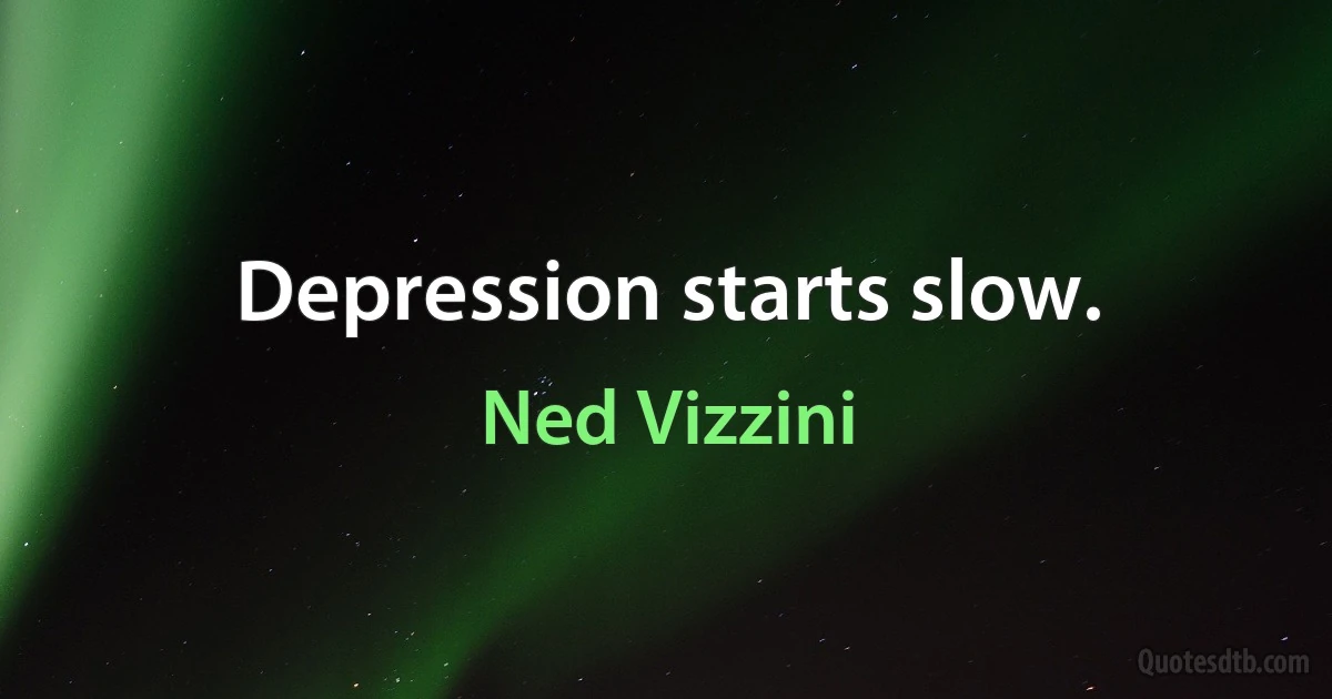 Depression starts slow. (Ned Vizzini)