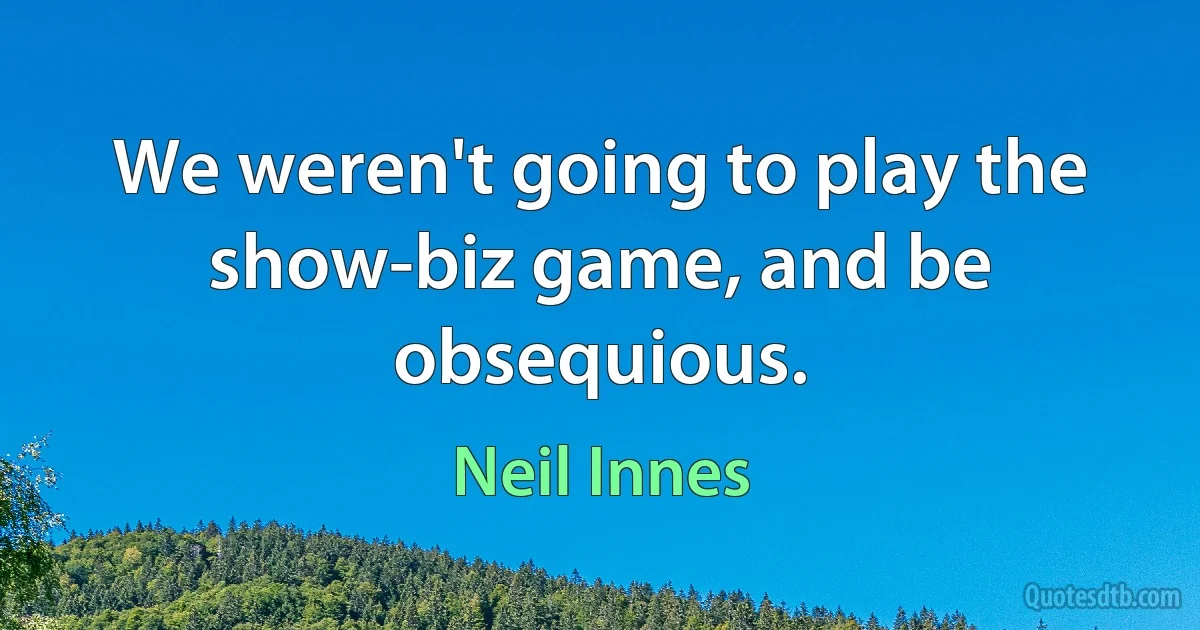 We weren't going to play the show-biz game, and be obsequious. (Neil Innes)