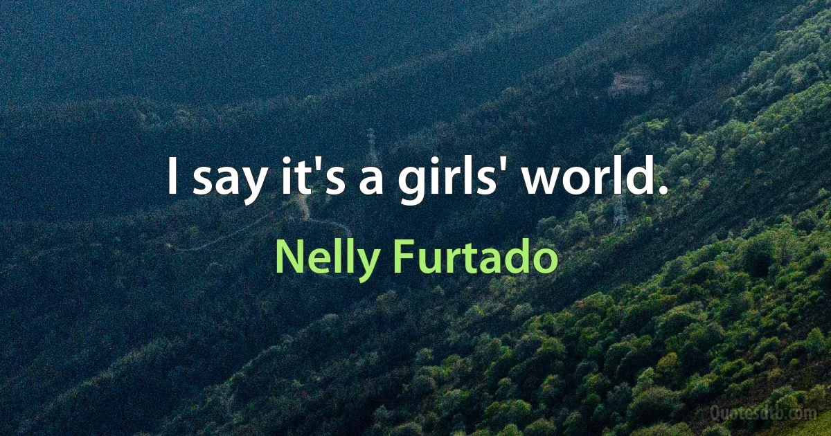 I say it's a girls' world. (Nelly Furtado)