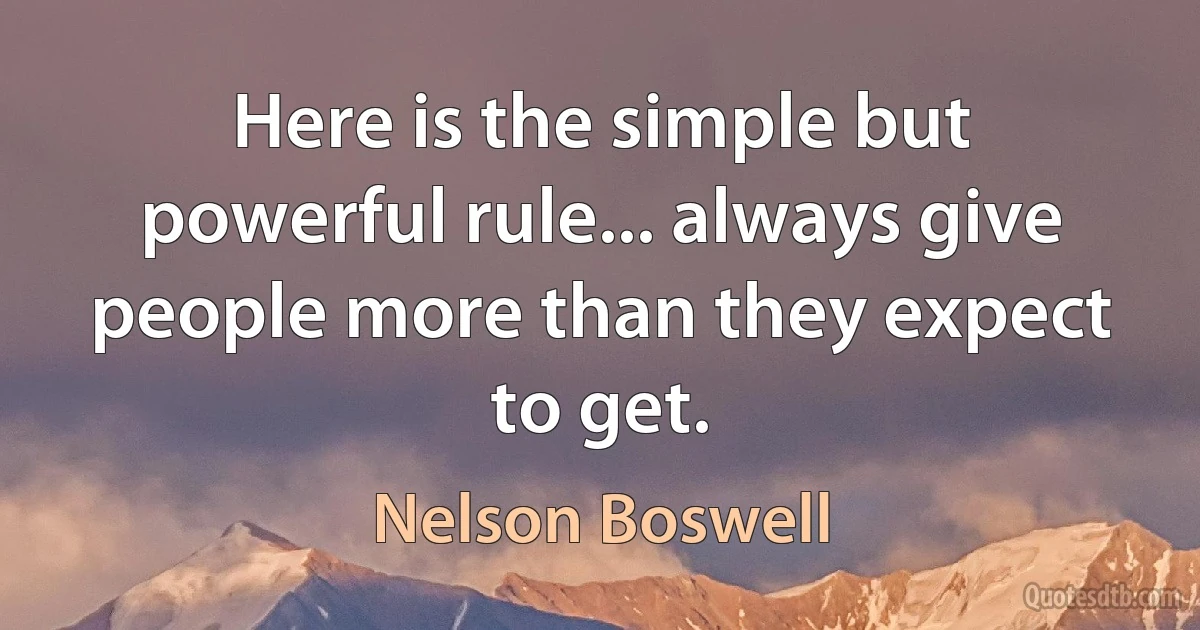 Here is the simple but powerful rule... always give people more than they expect to get. (Nelson Boswell)