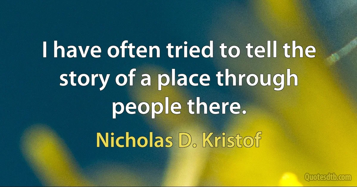 I have often tried to tell the story of a place through people there. (Nicholas D. Kristof)