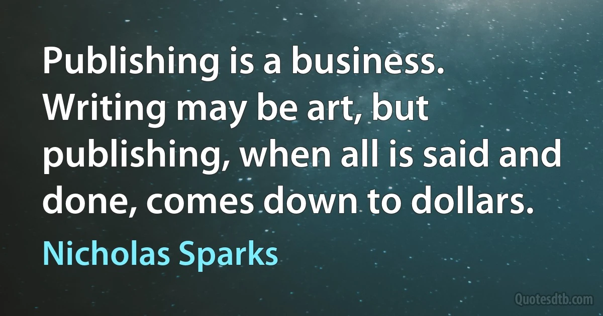 Publishing is a business. Writing may be art, but publishing, when all is said and done, comes down to dollars. (Nicholas Sparks)