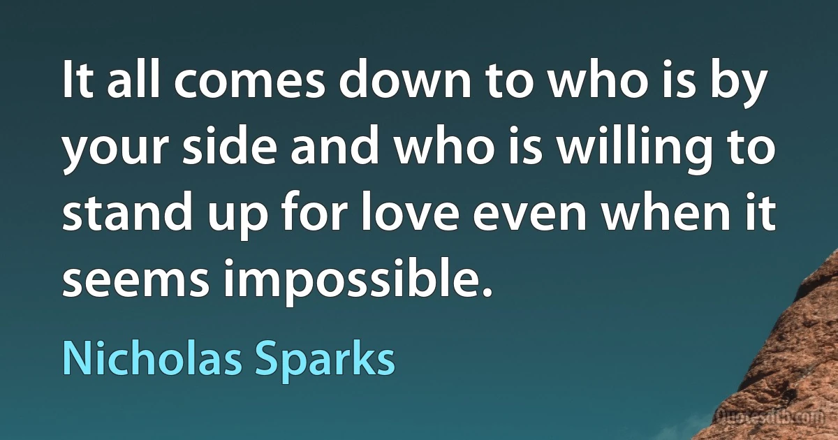 It all comes down to who is by your side and who is willing to stand up for love even when it seems impossible. (Nicholas Sparks)