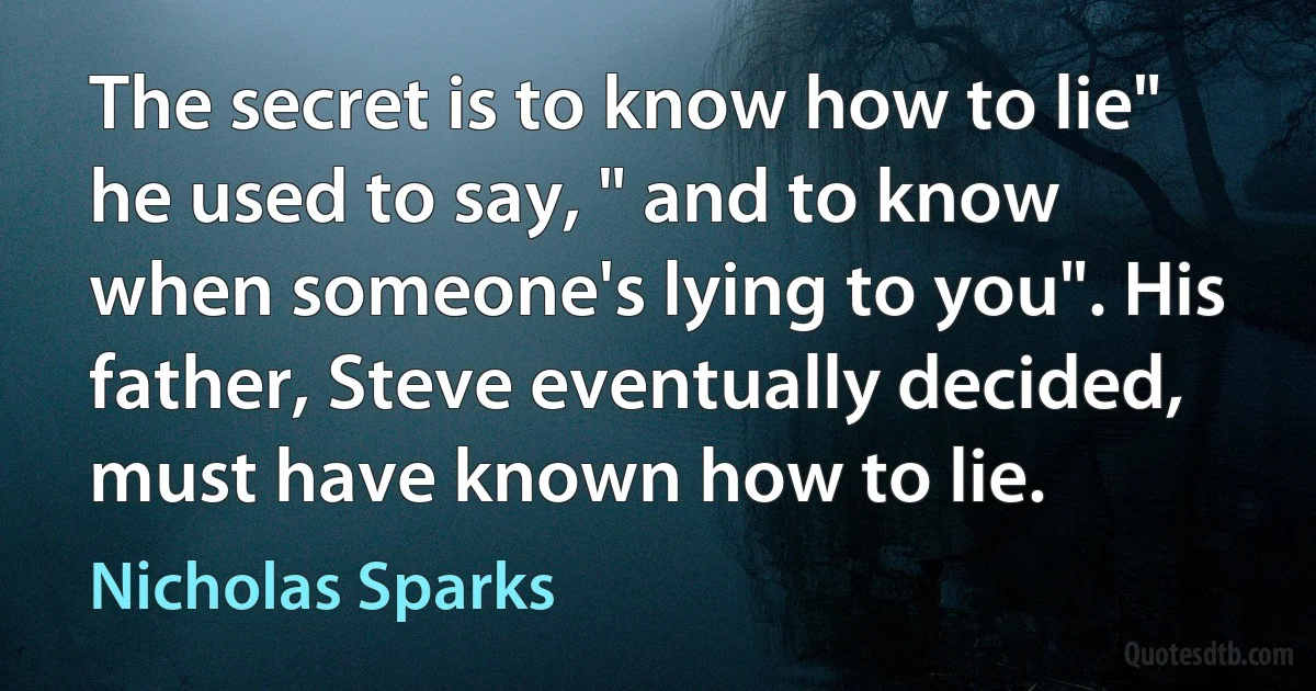 The secret is to know how to lie" he used to say, " and to know when someone's lying to you". His father, Steve eventually decided, must have known how to lie. (Nicholas Sparks)