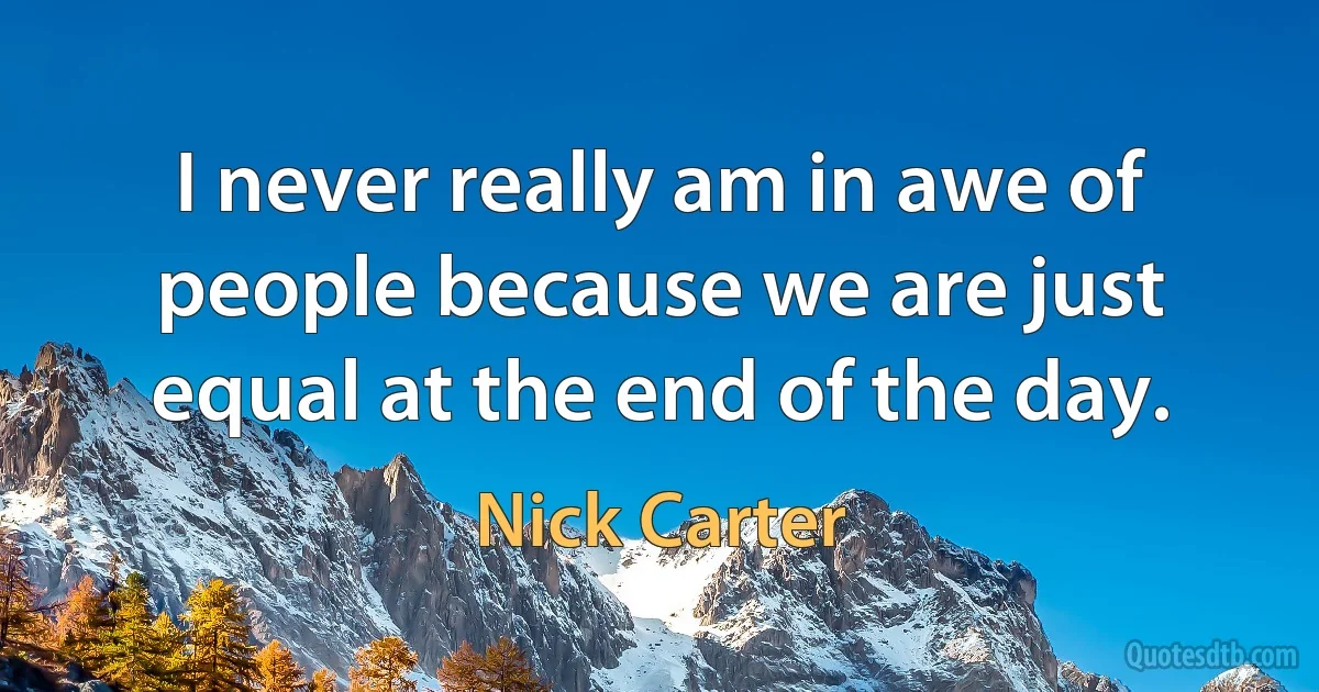 I never really am in awe of people because we are just equal at the end of the day. (Nick Carter)