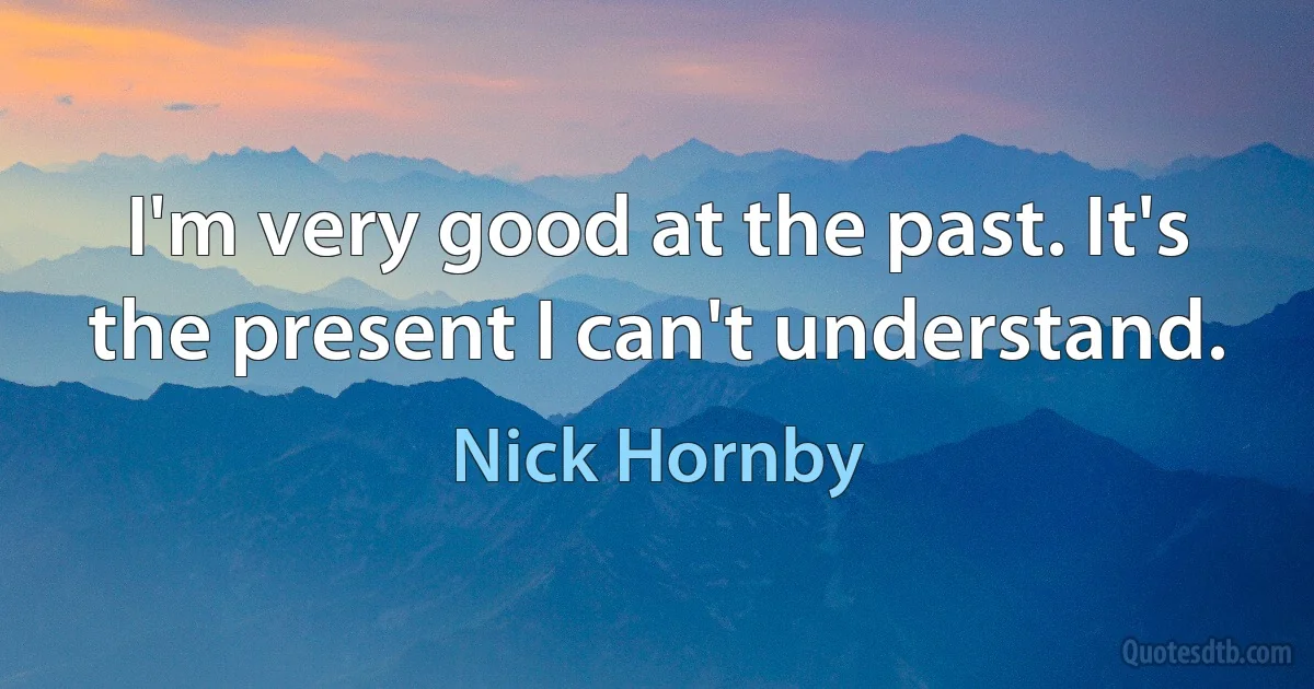 I'm very good at the past. It's the present I can't understand. (Nick Hornby)