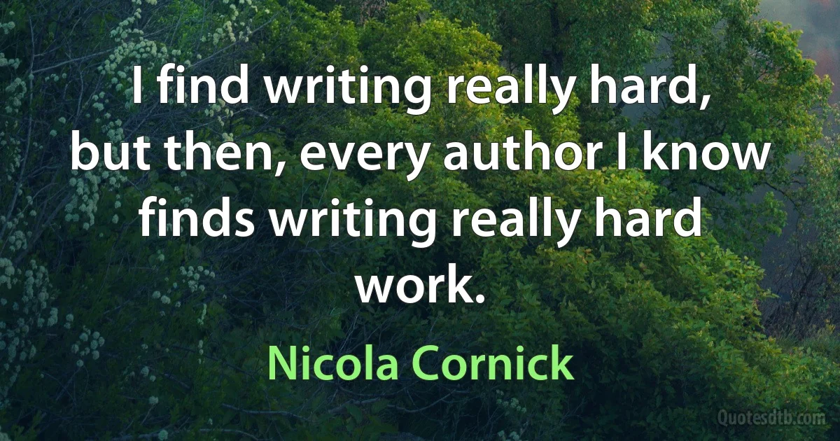 I find writing really hard, but then, every author I know finds writing really hard work. (Nicola Cornick)