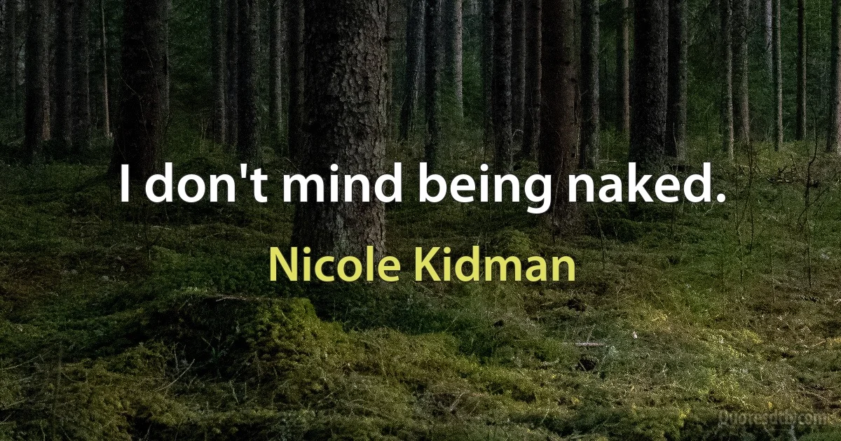 I don't mind being naked. (Nicole Kidman)