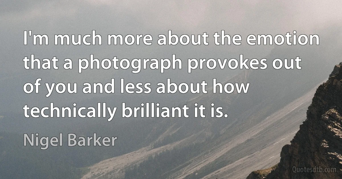 I'm much more about the emotion that a photograph provokes out of you and less about how technically brilliant it is. (Nigel Barker)