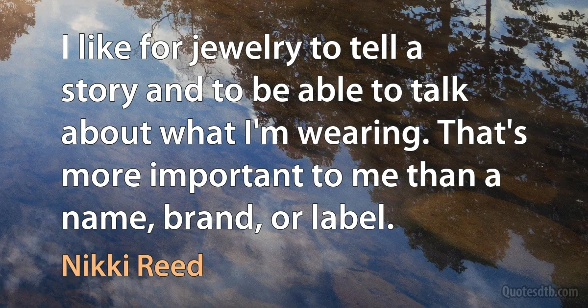 I like for jewelry to tell a story and to be able to talk about what I'm wearing. That's more important to me than a name, brand, or label. (Nikki Reed)