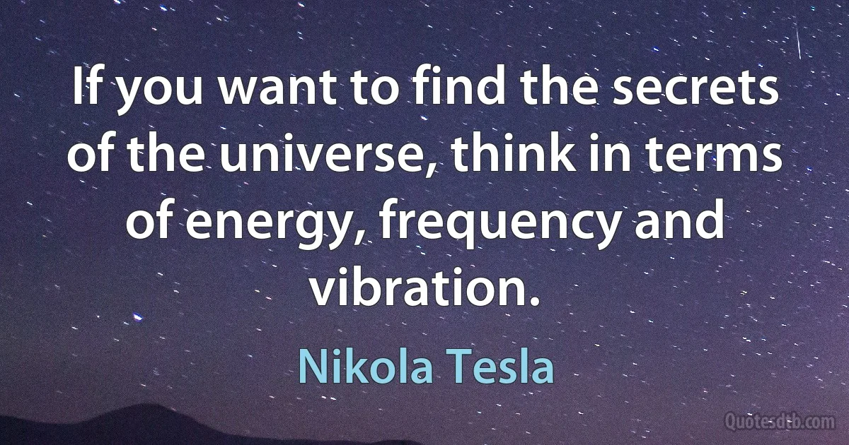 If you want to find the secrets of the universe, think in terms of energy, frequency and vibration. (Nikola Tesla)