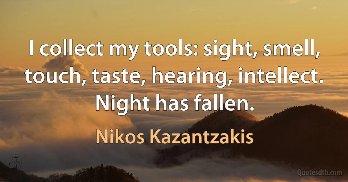 I collect my tools: sight, smell, touch, taste, hearing, intellect. Night has fallen. (Nikos Kazantzakis)