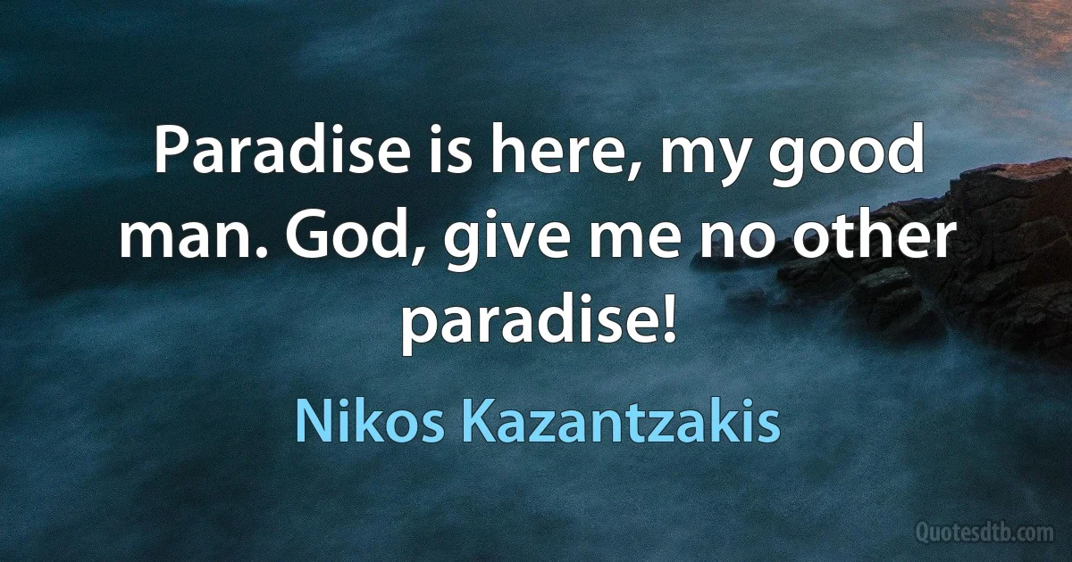 Paradise is here, my good man. God, give me no other paradise! (Nikos Kazantzakis)