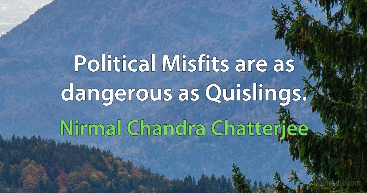 Political Misfits are as dangerous as Quislings. (Nirmal Chandra Chatterjee)