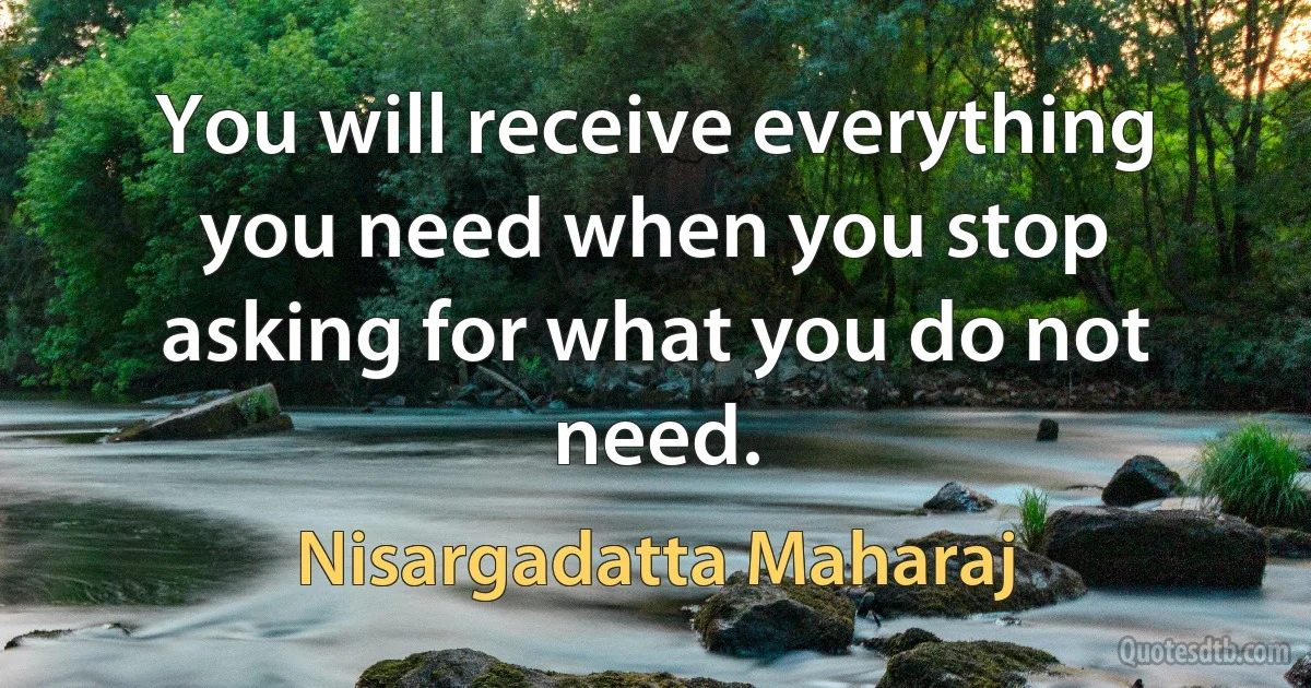 You will receive everything you need when you stop asking for what you do not need. (Nisargadatta Maharaj)