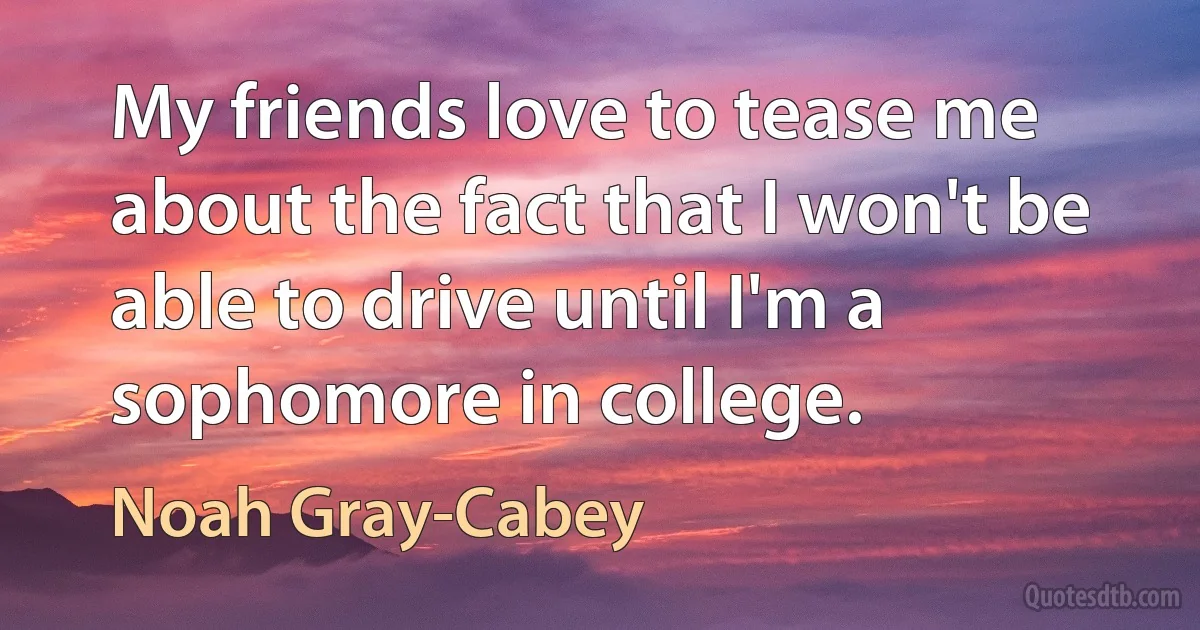 My friends love to tease me about the fact that I won't be able to drive until I'm a sophomore in college. (Noah Gray-Cabey)