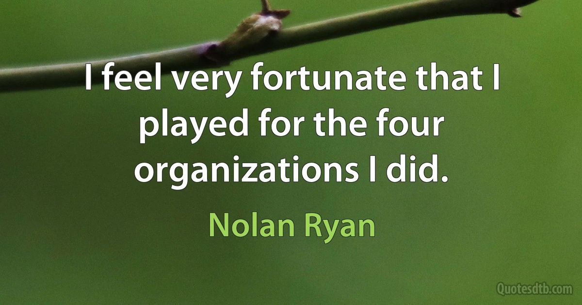 I feel very fortunate that I played for the four organizations I did. (Nolan Ryan)