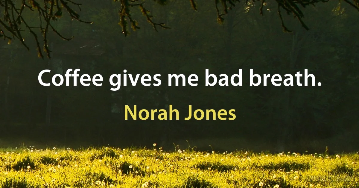 Coffee gives me bad breath. (Norah Jones)