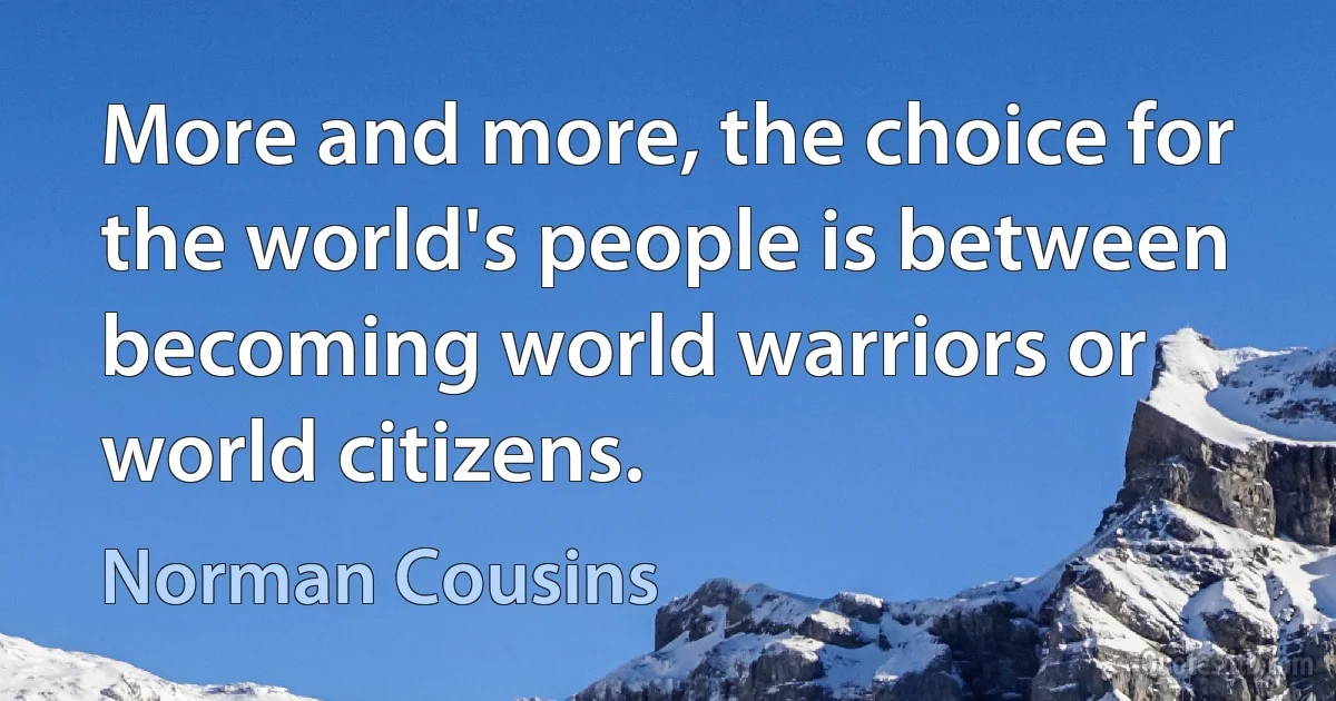 More and more, the choice for the world's people is between becoming world warriors or world citizens. (Norman Cousins)