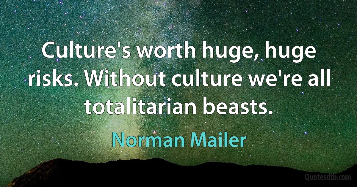 Culture's worth huge, huge risks. Without culture we're all totalitarian beasts. (Norman Mailer)