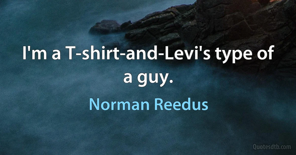 I'm a T-shirt-and-Levi's type of a guy. (Norman Reedus)