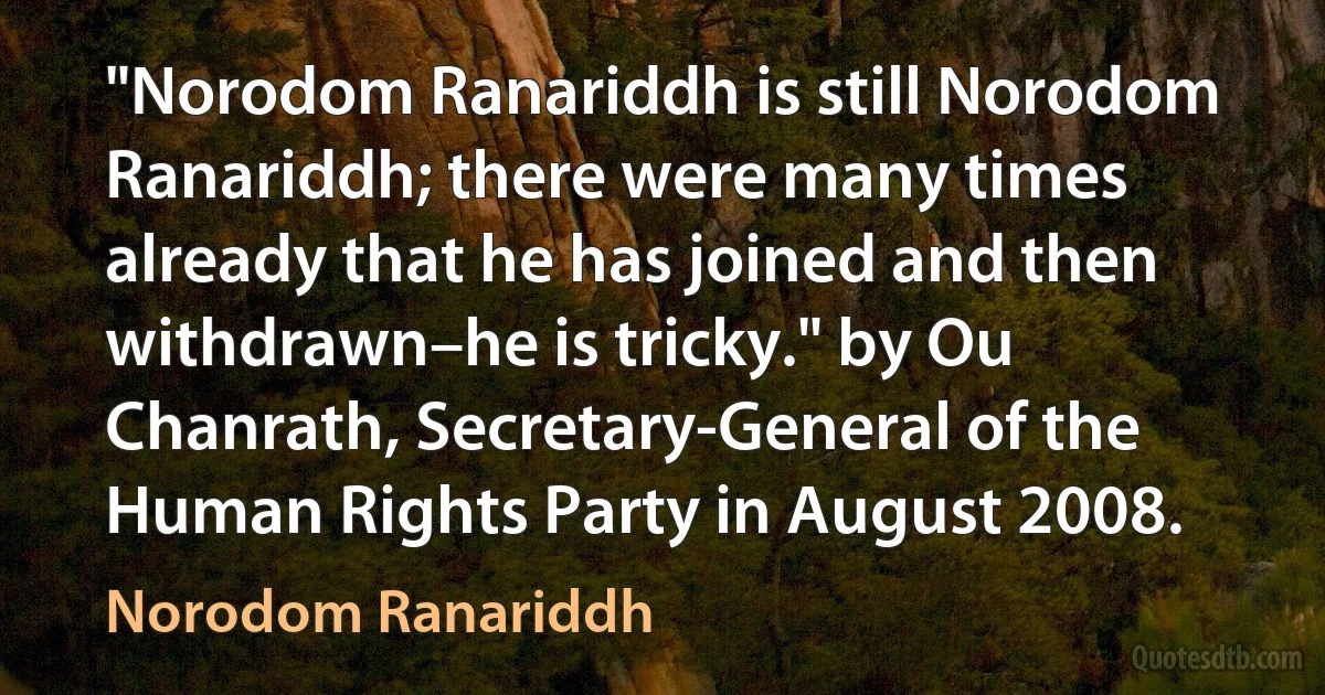 "Norodom Ranariddh is still Norodom Ranariddh; there were many times already that he has joined and then withdrawn–he is tricky." by Ou Chanrath, Secretary-General of the Human Rights Party in August 2008. (Norodom Ranariddh)