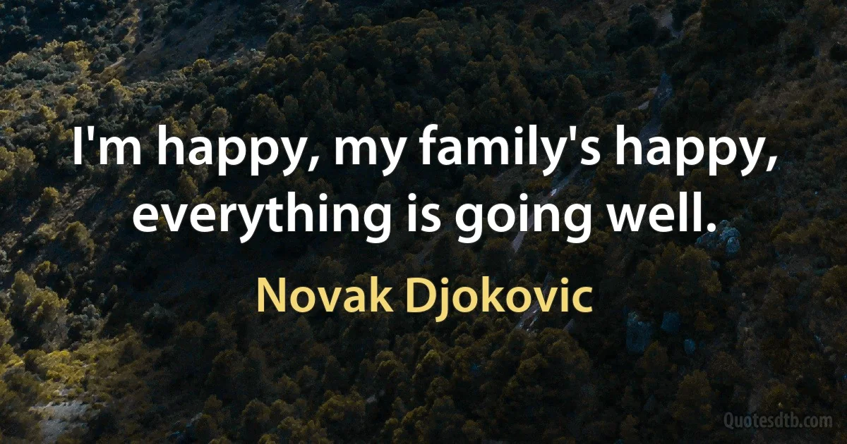 I'm happy, my family's happy, everything is going well. (Novak Djokovic)